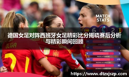 德国女足对阵西班牙女足精彩比分揭晓赛后分析与精彩瞬间回顾