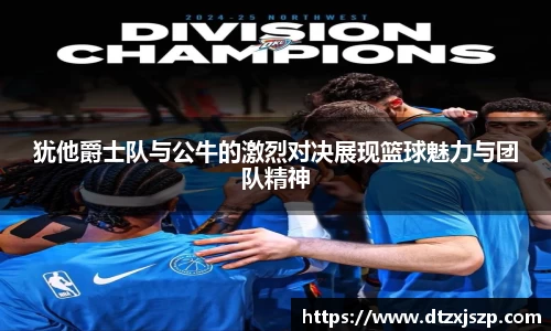 犹他爵士队与公牛的激烈对决展现篮球魅力与团队精神