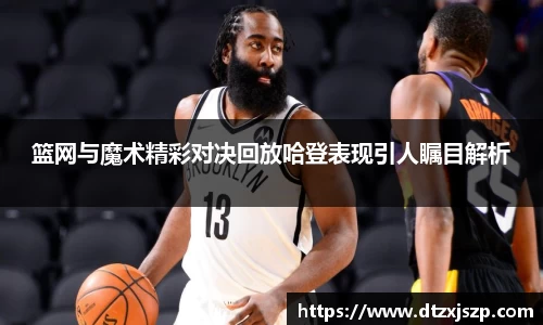 篮网与魔术精彩对决回放哈登表现引人瞩目解析