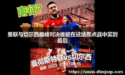 曼联与切尔西巅峰对决谁能在这场焦点战中笑到最后