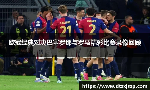 欧冠经典对决巴塞罗那与罗马精彩比赛录像回顾