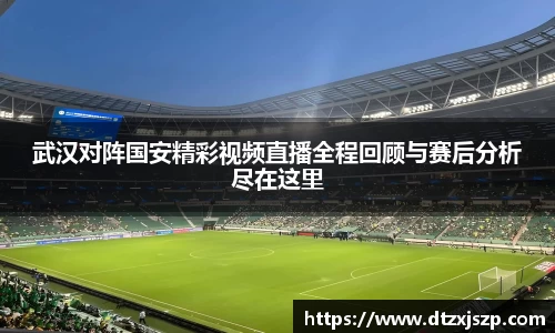 武汉对阵国安精彩视频直播全程回顾与赛后分析尽在这里